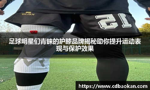 足球明星们青睐的护膝品牌揭秘助你提升运动表现与保护效果