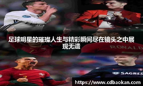 足球明星的璀璨人生与精彩瞬间尽在镜头之中展现无遗